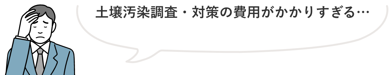 土地取引に伴う土壌汚染への対応　土壌汚染調査・対策の費用がかかりすぎる…